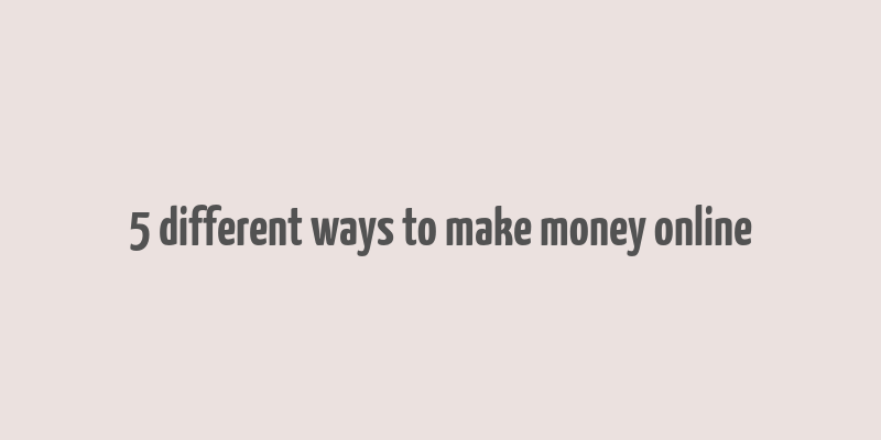 5 different ways to make money online