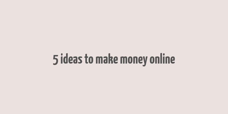 5 ideas to make money online