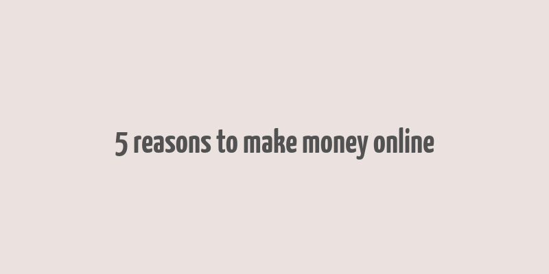 5 reasons to make money online