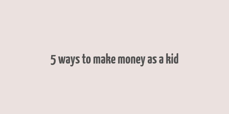 5 ways to make money as a kid