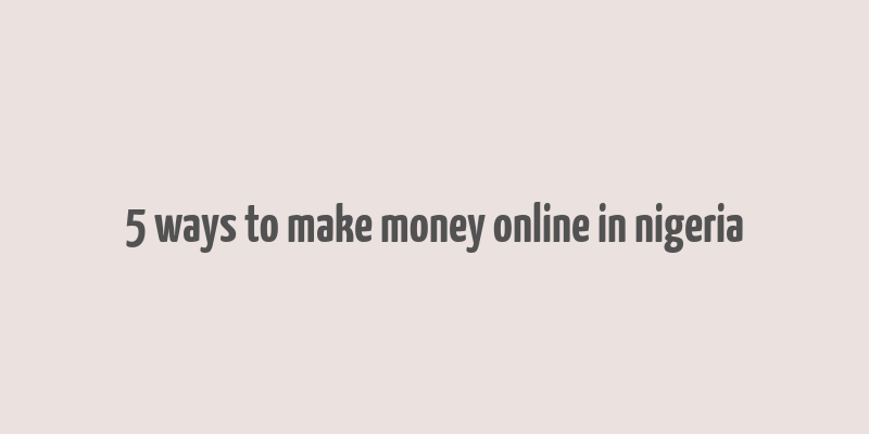 5 ways to make money online in nigeria