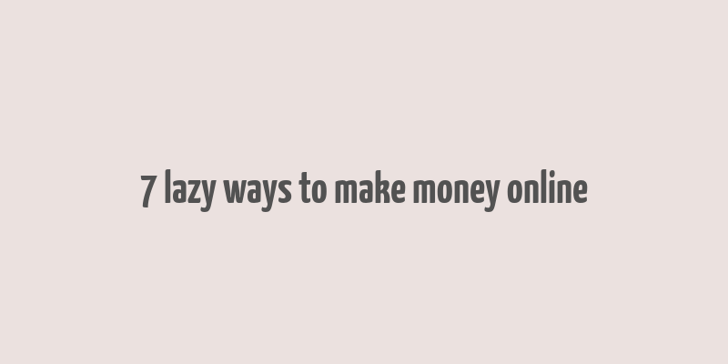 7 lazy ways to make money online