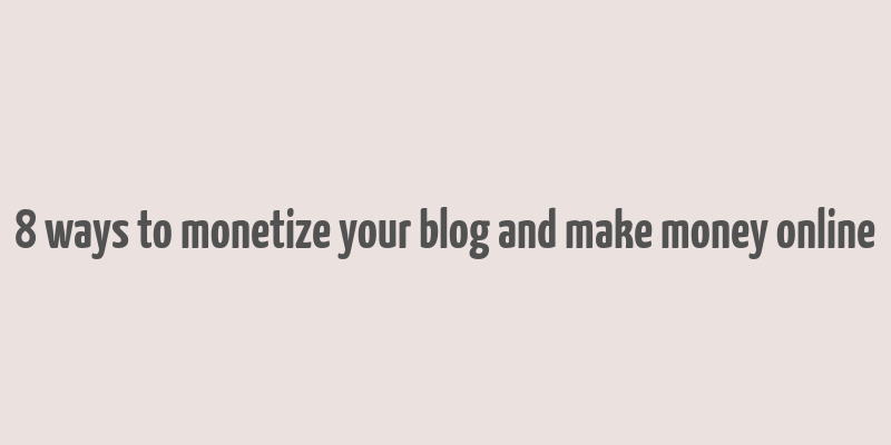 8 ways to monetize your blog and make money online