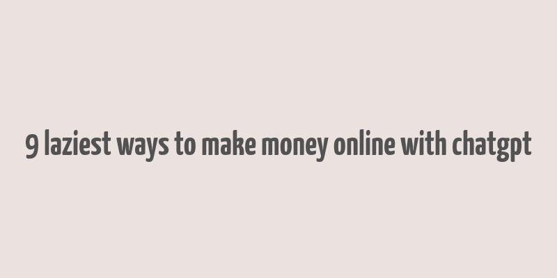 9 laziest ways to make money online with chatgpt