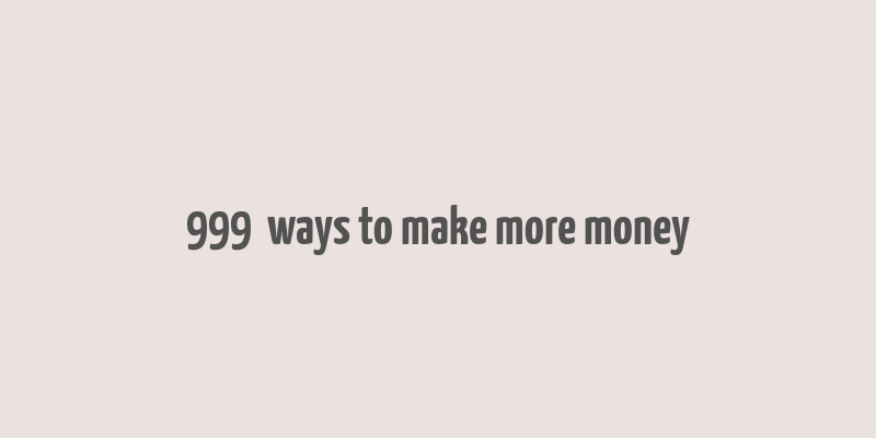 999+ ways to make more money