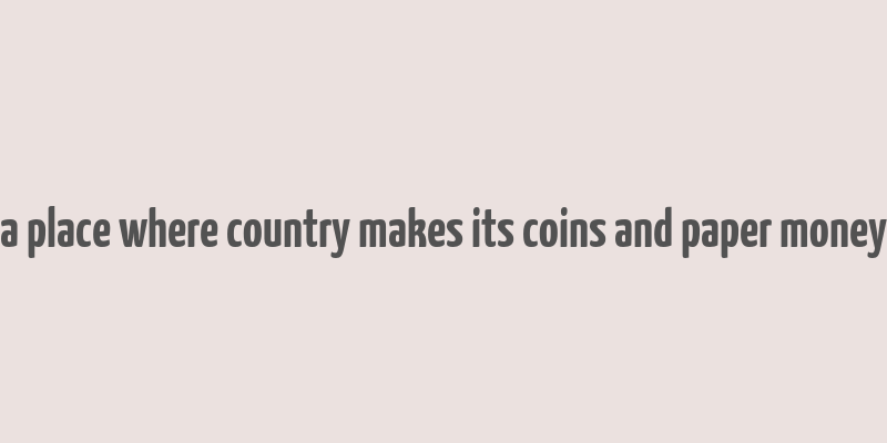 a place where country makes its coins and paper money