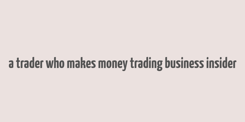 a trader who makes money trading business insider