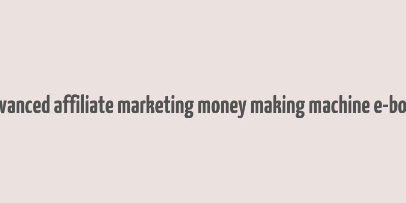 advanced affiliate marketing money making machine e-book