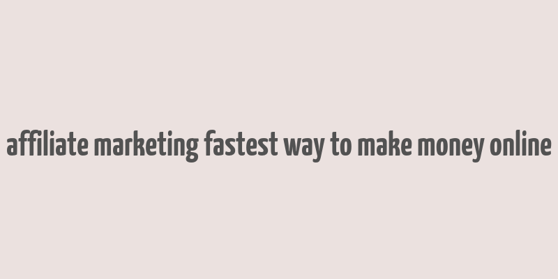 affiliate marketing fastest way to make money online