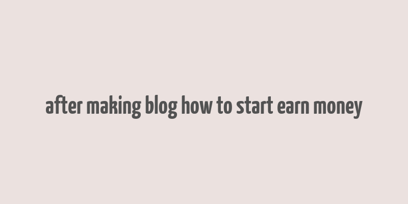 after making blog how to start earn money