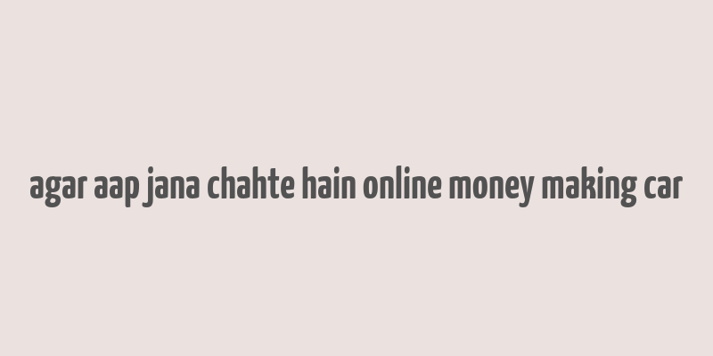 agar aap jana chahte hain online money making car