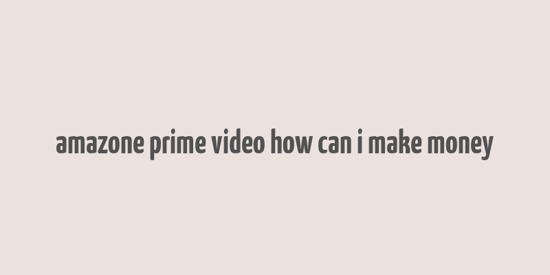 amazone prime video how can i make money