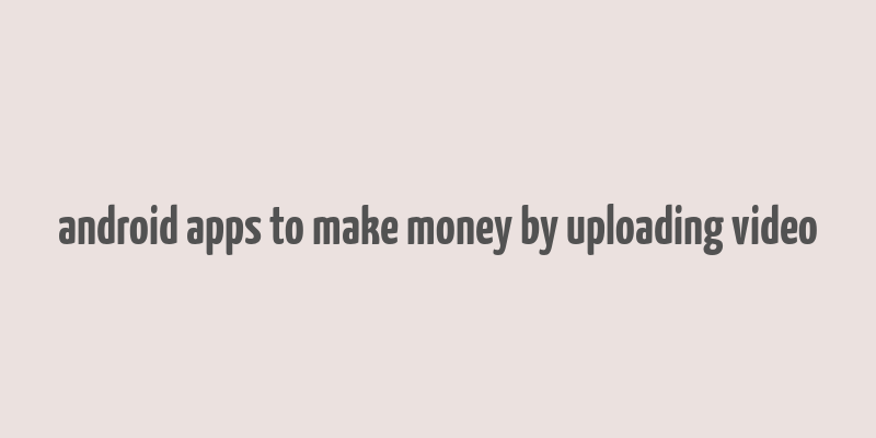 android apps to make money by uploading video