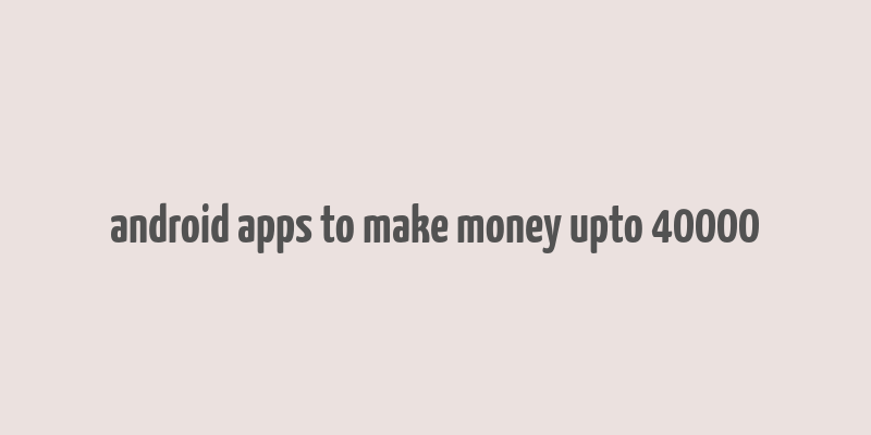 android apps to make money upto 40000