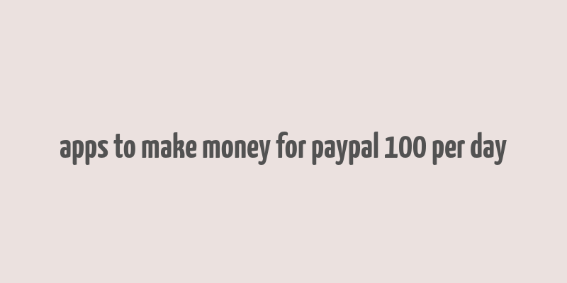 apps to make money for paypal 100 per day