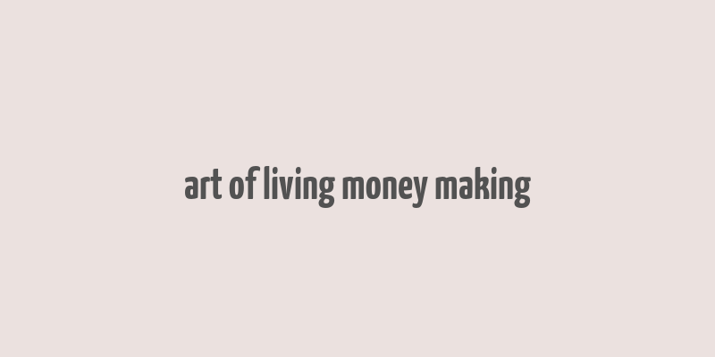 art of living money making