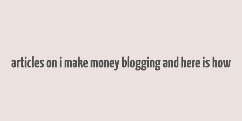 articles on i make money blogging and here is how