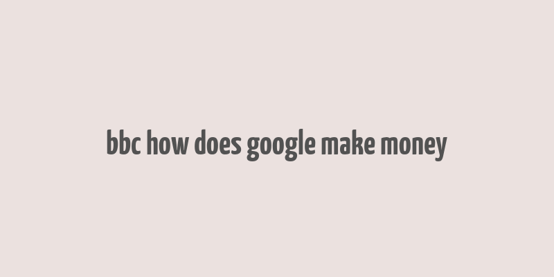 bbc how does google make money