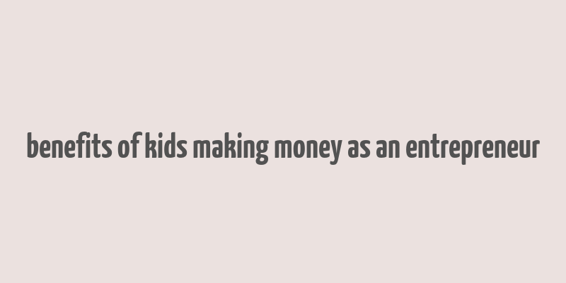 benefits of kids making money as an entrepreneur