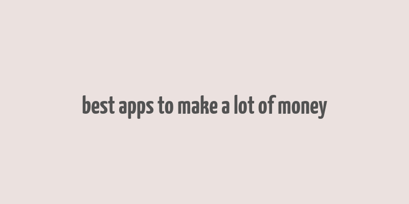 best apps to make a lot of money