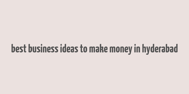 best business ideas to make money in hyderabad