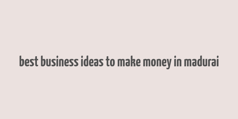 best business ideas to make money in madurai