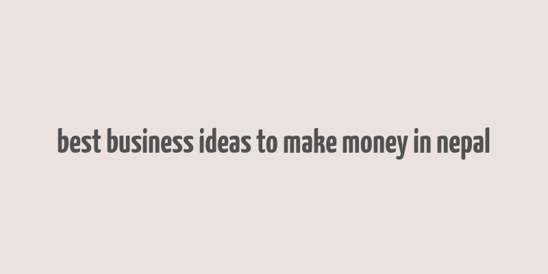 best business ideas to make money in nepal