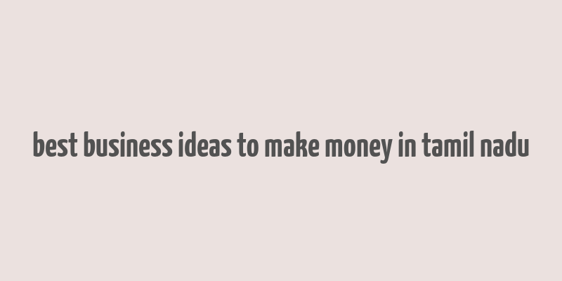 best business ideas to make money in tamil nadu