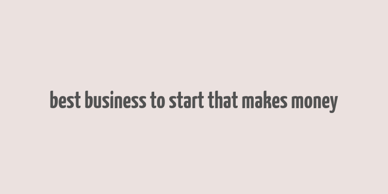 best business to start that makes money