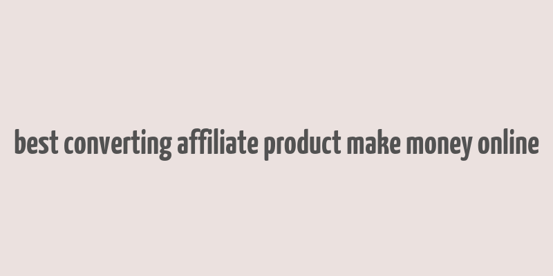 best converting affiliate product make money online