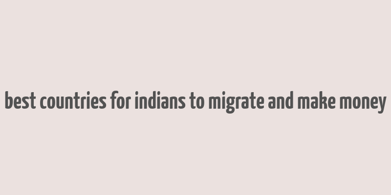 best countries for indians to migrate and make money