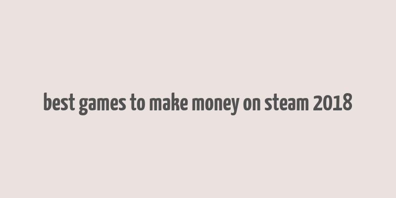 best games to make money on steam 2018