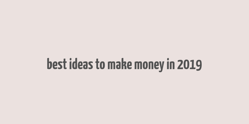 best ideas to make money in 2019