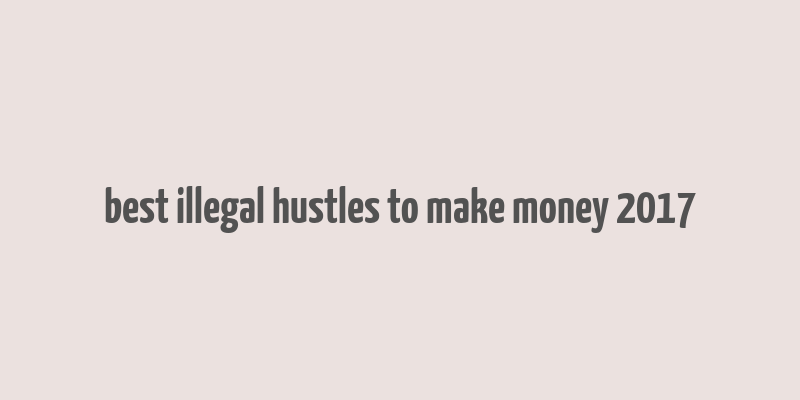 best illegal hustles to make money 2017