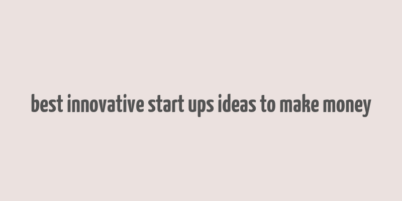 best innovative start ups ideas to make money