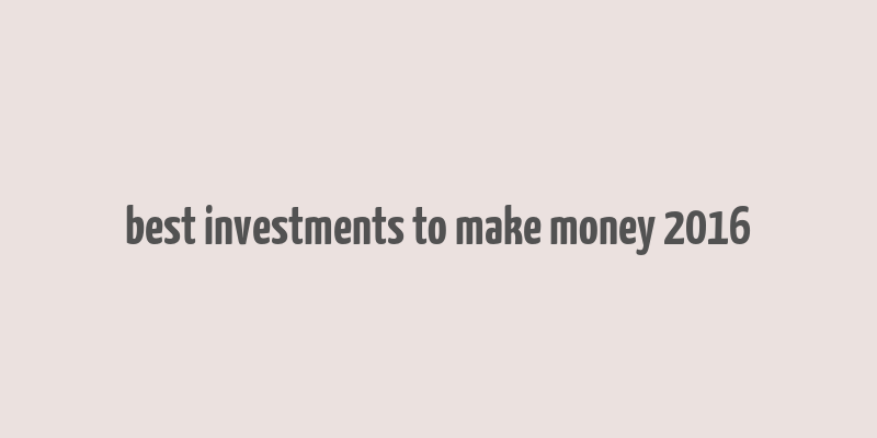 best investments to make money 2016