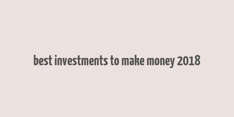 best investments to make money 2018