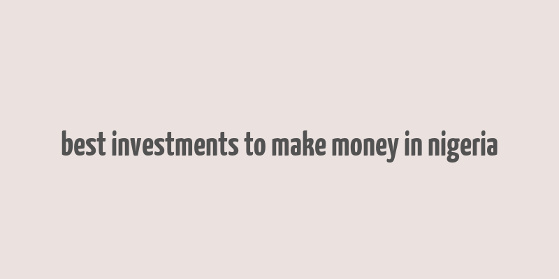 best investments to make money in nigeria