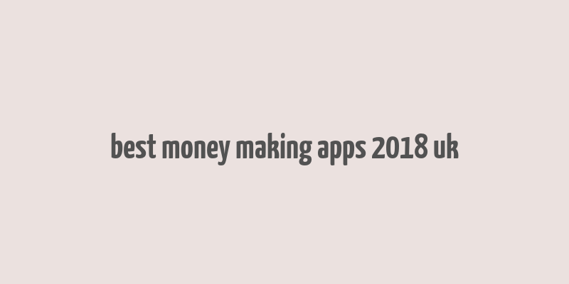 best money making apps 2018 uk