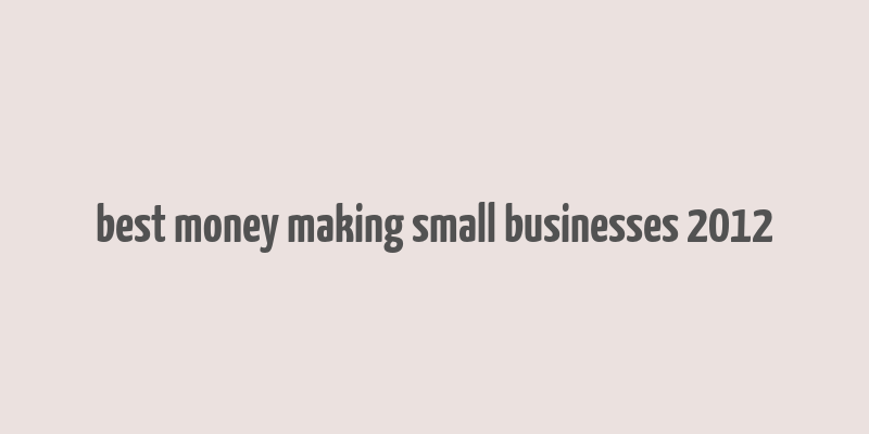 best money making small businesses 2012