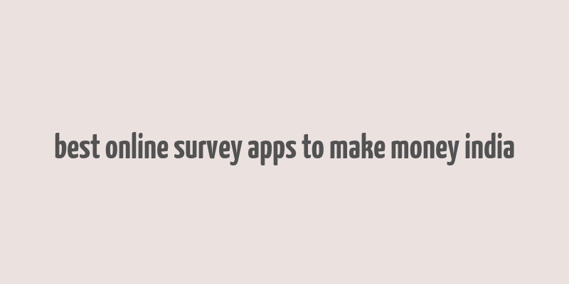 best online survey apps to make money india