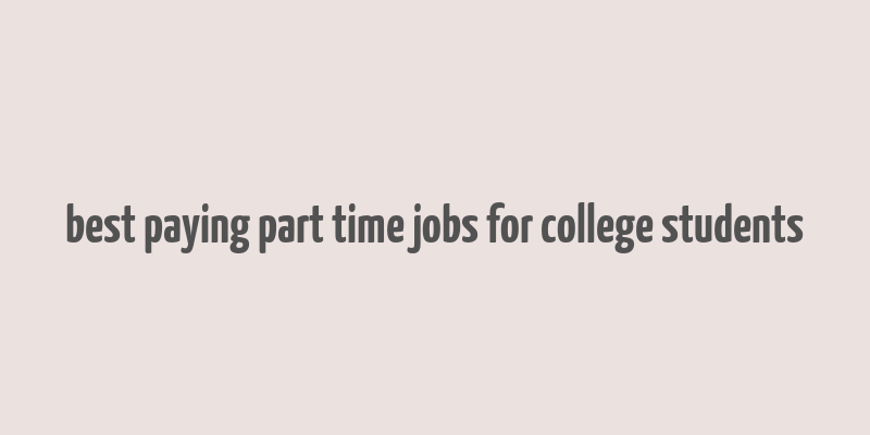 best paying part time jobs for college students