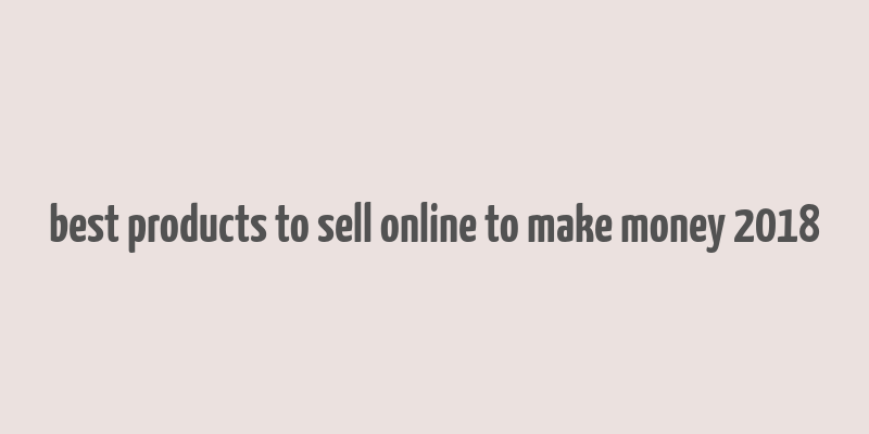 best products to sell online to make money 2018