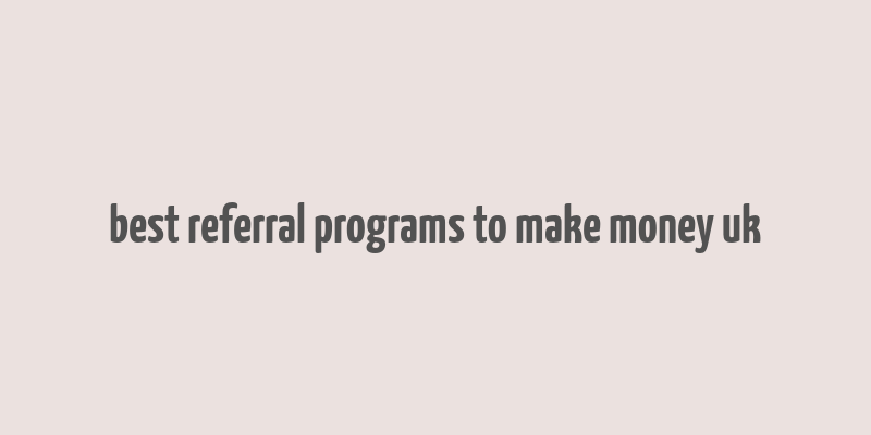 best referral programs to make money uk