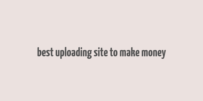 best uploading site to make money