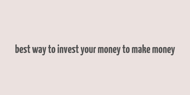 best way to invest your money to make money