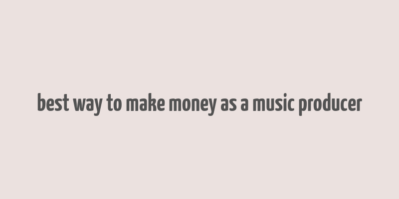 best way to make money as a music producer