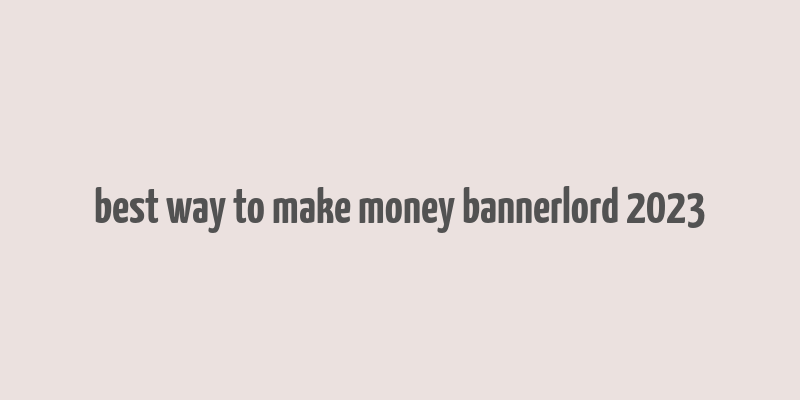 best way to make money bannerlord 2023