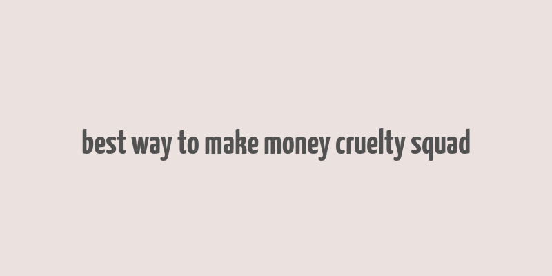 best way to make money cruelty squad