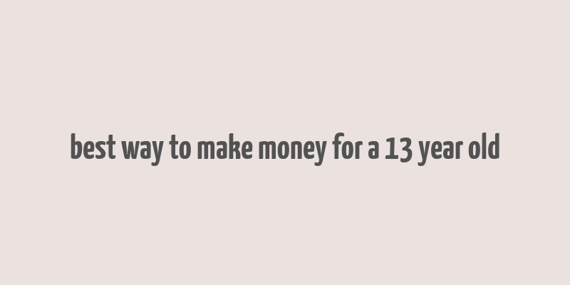 best way to make money for a 13 year old